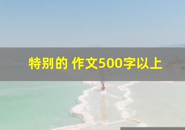 特别的 作文500字以上